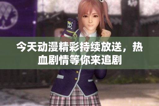 今天动漫精彩持续放送，热血剧情等你来追剧