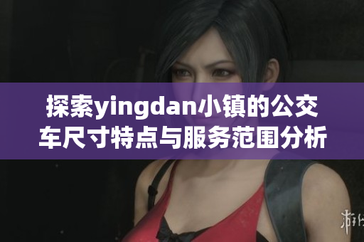 探索yingdan小镇的公交车尺寸特点与服务范围分析