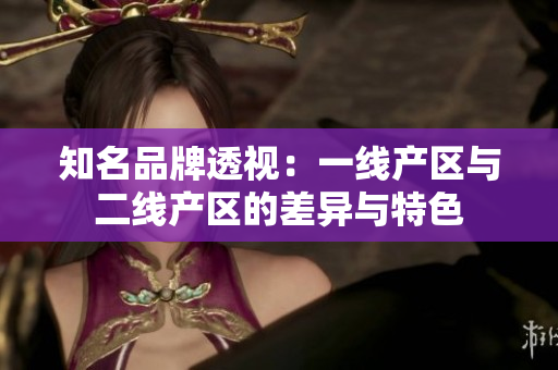 知名品牌透视：一线产区与二线产区的差异与特色
