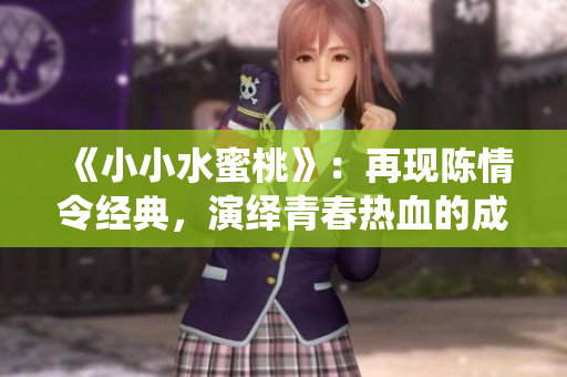 《小小水蜜桃》：再现陈情令经典，演绎青春热血的成长故事