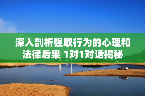 深入剖析强取行为的心理和法律后果 1对1对话揭秘