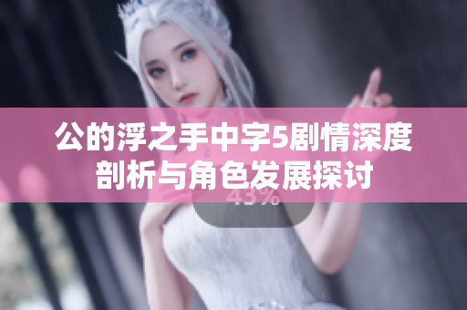 公的浮之手中字5剧情深度剖析与角色发展探讨