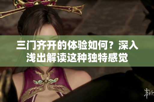 三门齐开的体验如何？深入浅出解读这种独特感觉