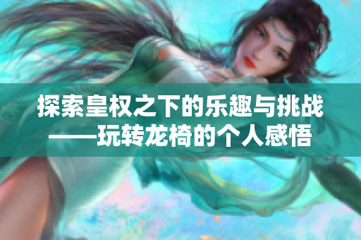 探索皇权之下的乐趣与挑战——玩转龙椅的个人感悟