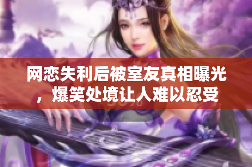 网恋失利后被室友真相曝光，爆笑处境让人难以忍受