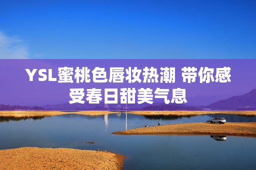 YSL蜜桃色唇妆热潮 带你感受春日甜美气息