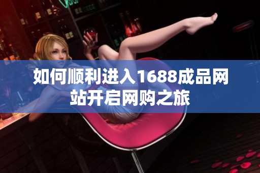 如何顺利进入1688成品网站开启网购之旅