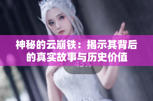 神秘的云崩铁：揭示其背后的真实故事与历史价值