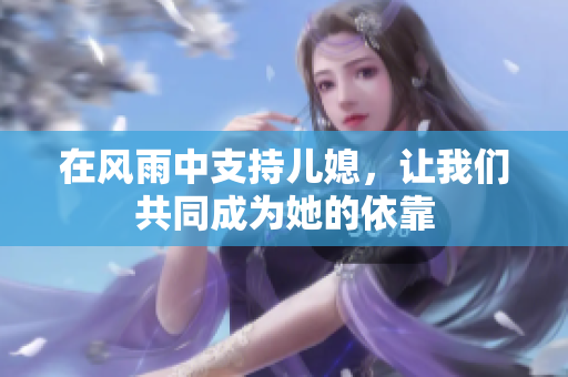 在风雨中支持儿媳，让我们共同成为她的依靠