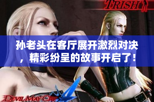 孙老头在客厅展开激烈对决，精彩纷呈的故事开启了！