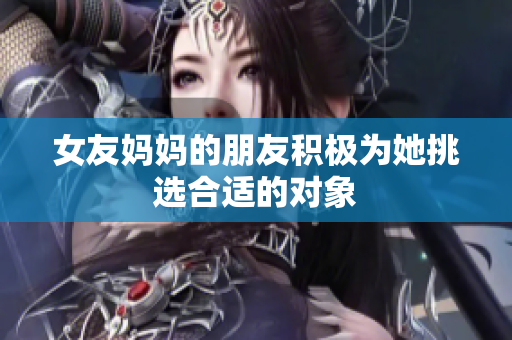 女友妈妈的朋友积极为她挑选合适的对象