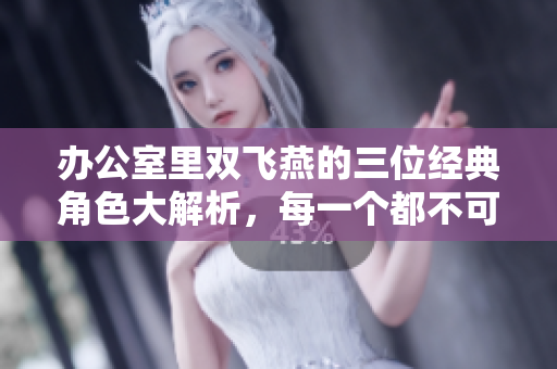 办公室里双飞燕的三位经典角色大解析，每一个都不可或缺