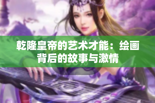 乾隆皇帝的艺术才能：绘画背后的故事与激情
