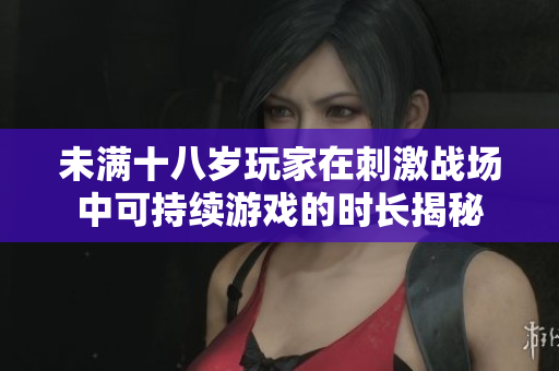 未满十八岁玩家在刺激战场中可持续游戏的时长揭秘