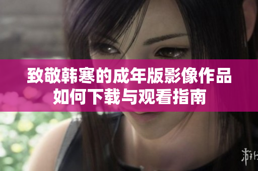 致敬韩寒的成年版影像作品如何下载与观看指南