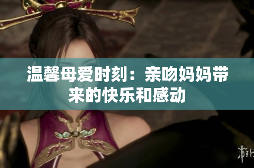 温馨母爱时刻：亲吻妈妈带来的快乐和感动