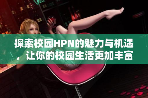 探索校园HPN的魅力与机遇，让你的校园生活更加丰富多彩