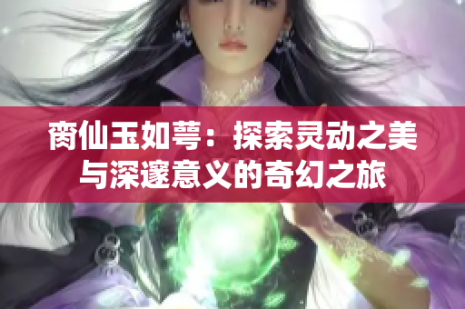 脔仙玉如萼：探索灵动之美与深邃意义的奇幻之旅