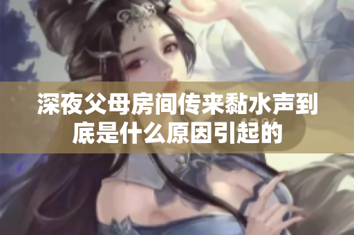 深夜父母房间传来黏水声到底是什么原因引起的
