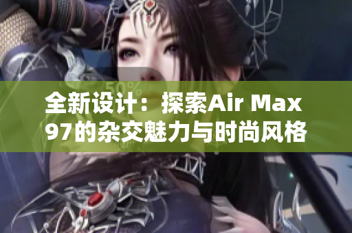 全新设计：探索Air Max 97的杂交魅力与时尚风格