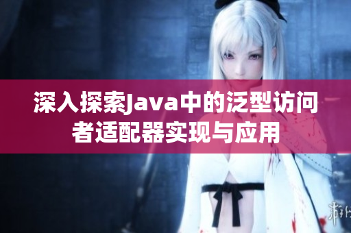 深入探索Java中的泛型访问者适配器实现与应用
