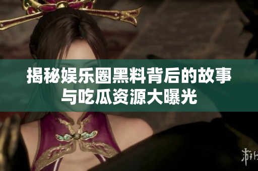 揭秘娱乐圈黑料背后的故事与吃瓜资源大曝光
