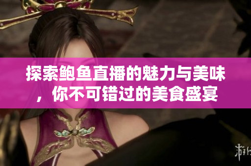 探索鲍鱼直播的魅力与美味，你不可错过的美食盛宴