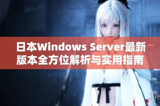 日本Windows Server最新版本全方位解析与实用指南
