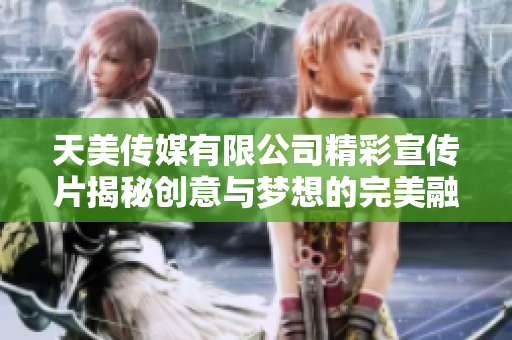 天美传媒有限公司精彩宣传片揭秘创意与梦想的完美融合