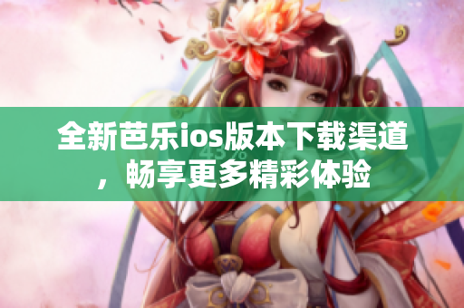 全新芭乐ios版本下载渠道，畅享更多精彩体验