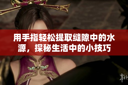 用手指轻松提取缝隙中的水源，探秘生活中的小技巧