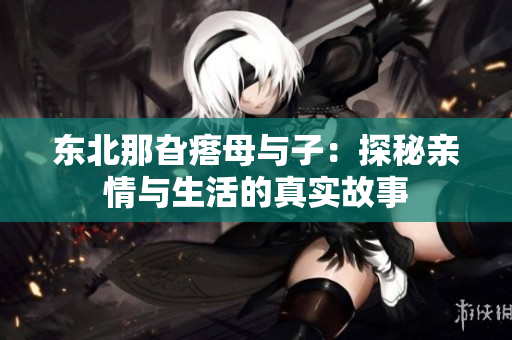 东北那旮瘩母与子：探秘亲情与生活的真实故事