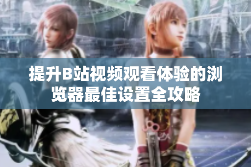 提升B站视频观看体验的浏览器最佳设置全攻略