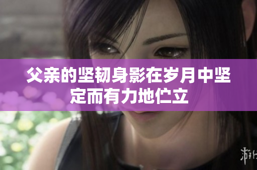 父亲的坚韧身影在岁月中坚定而有力地伫立