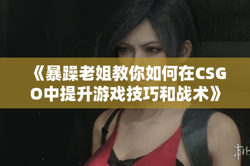 《暴躁老姐教你如何在CSGO中提升游戏技巧和战术》