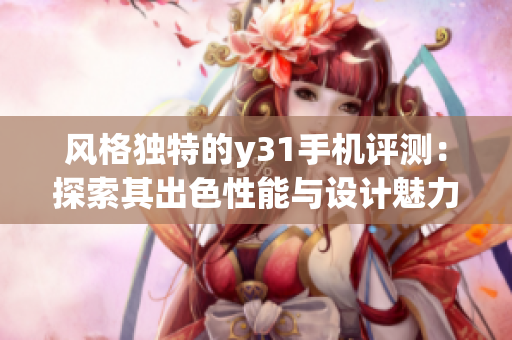 风格独特的y31手机评测：探索其出色性能与设计魅力