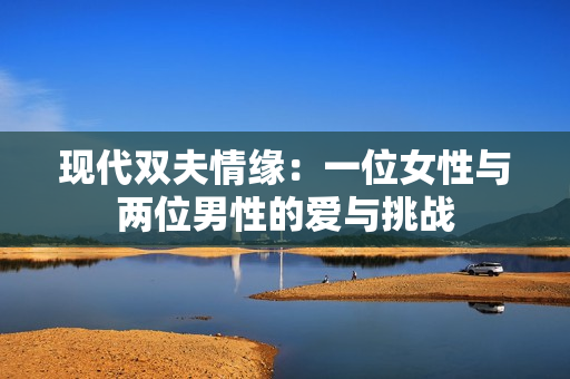 现代双夫情缘：一位女性与两位男性的爱与挑战