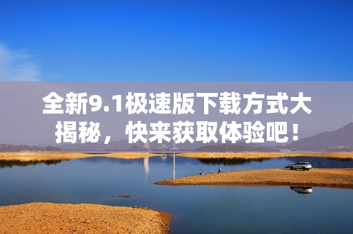 全新9.1极速版下载方式大揭秘，快来获取体验吧！