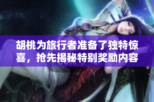 胡桃为旅行者准备了独特惊喜，抢先揭秘特别奖励内容！