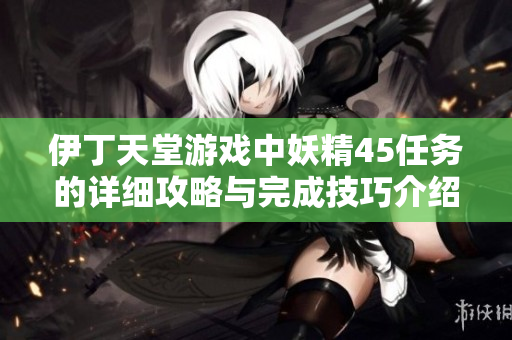 伊丁天堂游戏中妖精45任务的详细攻略与完成技巧介绍