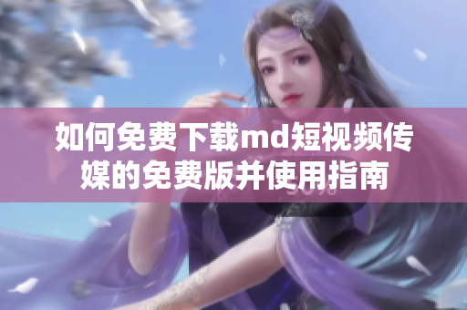 如何免费下载md短视频传媒的免费版并使用指南