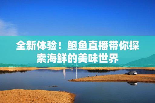 全新体验！鲍鱼直播带你探索海鲜的美味世界