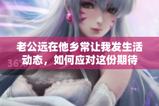 老公远在他乡常让我发生活动态，如何应对这份期待