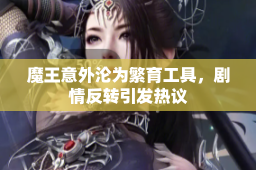 魔王意外沦为繁育工具，剧情反转引发热议