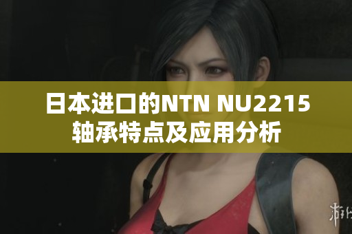 日本进口的NTN NU2215轴承特点及应用分析