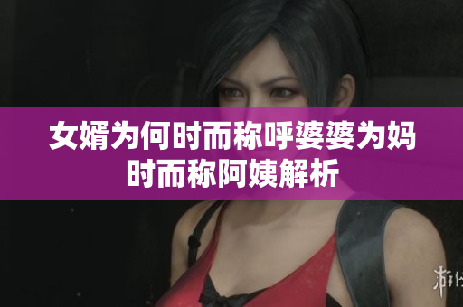女婿为何时而称呼婆婆为妈时而称阿姨解析