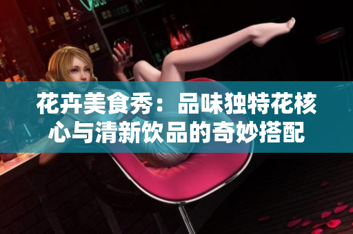 花卉美食秀：品味独特花核心与清新饮品的奇妙搭配