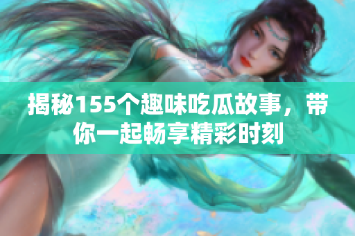 揭秘155个趣味吃瓜故事，带你一起畅享精彩时刻