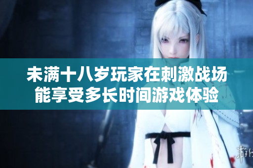 未满十八岁玩家在刺激战场能享受多长时间游戏体验