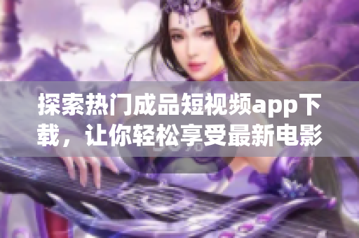 探索热门成品短视频app下载，让你轻松享受最新电影盛宴